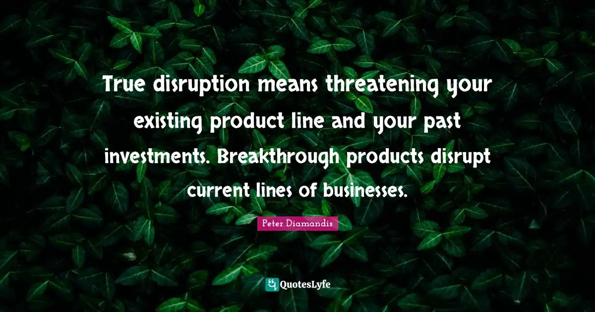 Your Past Quotes: "True disruption means threatening your existing product line and your past investments. Breakthrough products disrupt current lines of businesses."