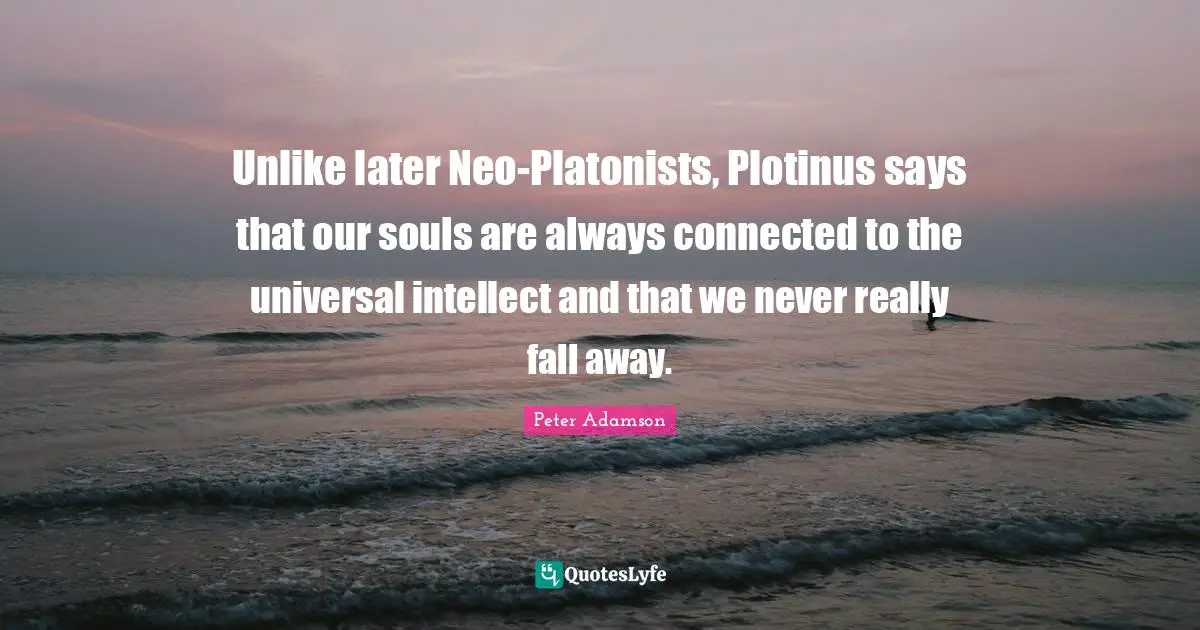 Unlike later Neo-Platonists, Plotinus says that our souls are always connected to the universal intellect and that we never really fall away.