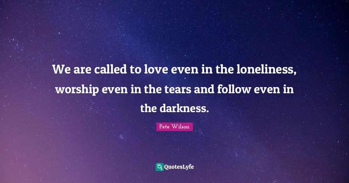 We are called to love even in the loneliness, worship even in the tears and follow even in the darkness.