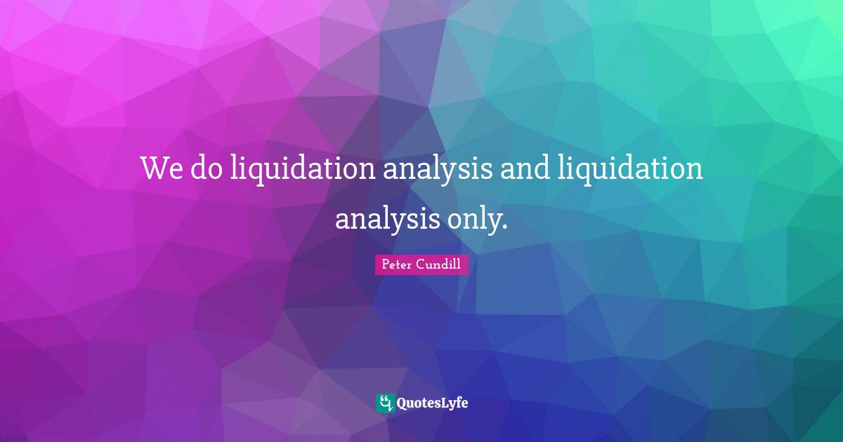 We do liquidation analysis and liquidation analysis only.
