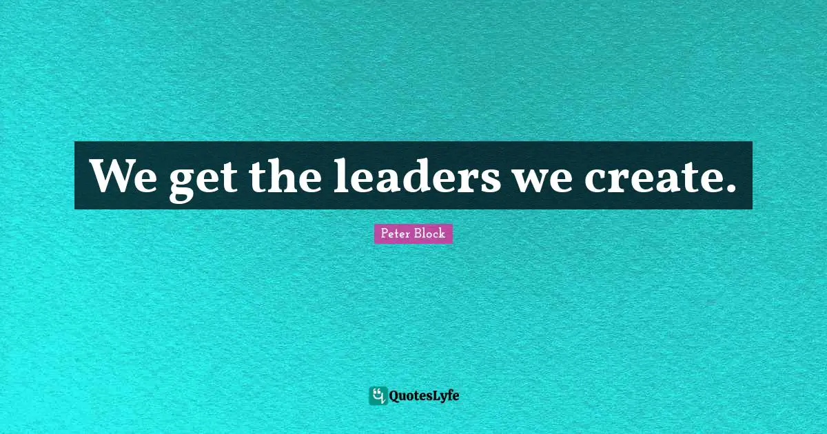 Peter Block Quotes: "We get the leaders we create."