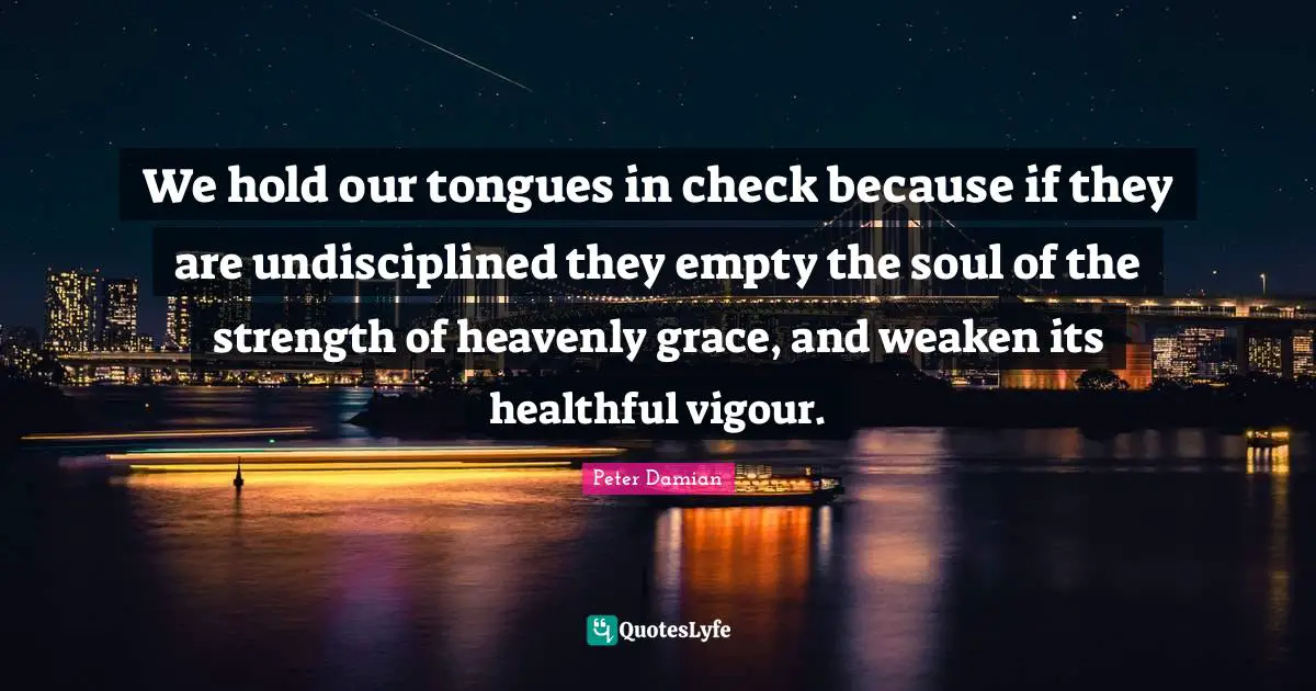 Attachment Quotes: "We hold our tongues in check because if they are undisciplined they empty the soul of the strength of heavenly grace, and weaken its healthful vigour."
