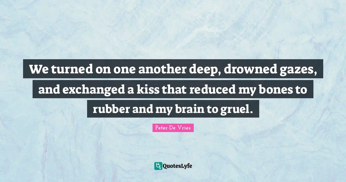 We turned on one another deep, drowned gazes, and exchanged a kiss that reduced my bones to rubber and my brain to gruel.