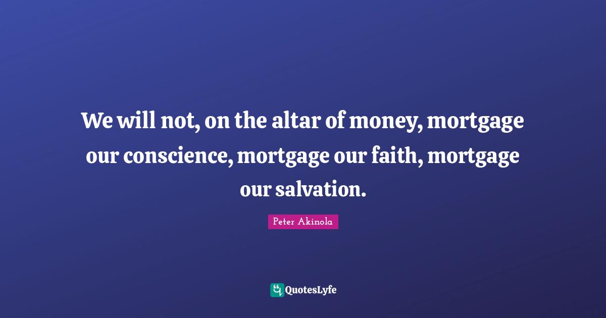 We will not, on the altar of money, mortgage our conscience, mortgage our faith, mortgage our salvation.