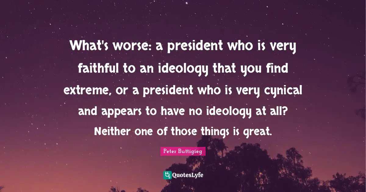 What's worse: a president who is very faithful to an ideology that you find extreme, or a president who is very cynical and appears to have no ideology at all? Neither one of those things is great.