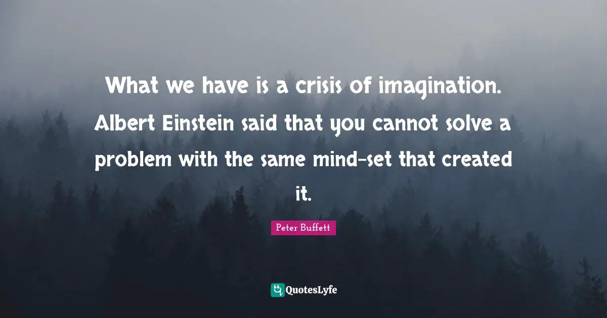 Peter Buffett Quotes: "What we have is a crisis of imagination. Albert Einstein said that you cannot solve a problem with the same mind-set that created it."