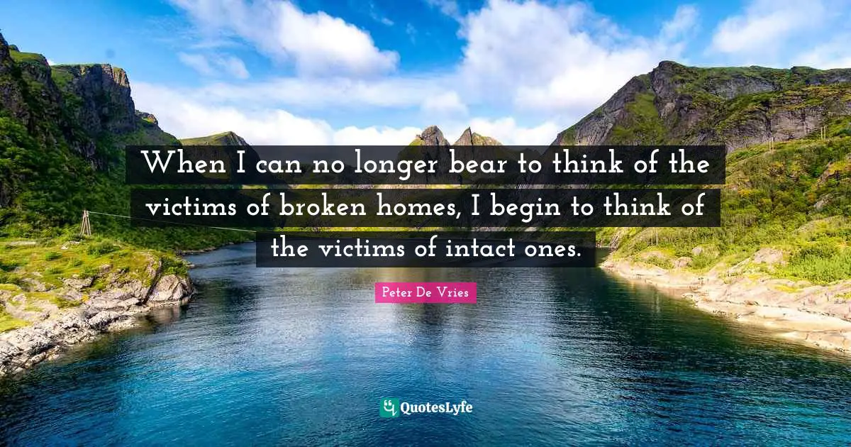 Heart Broken Quotes: "When I can no longer bear to think of the victims of broken homes, I begin to think of the victims of intact ones."