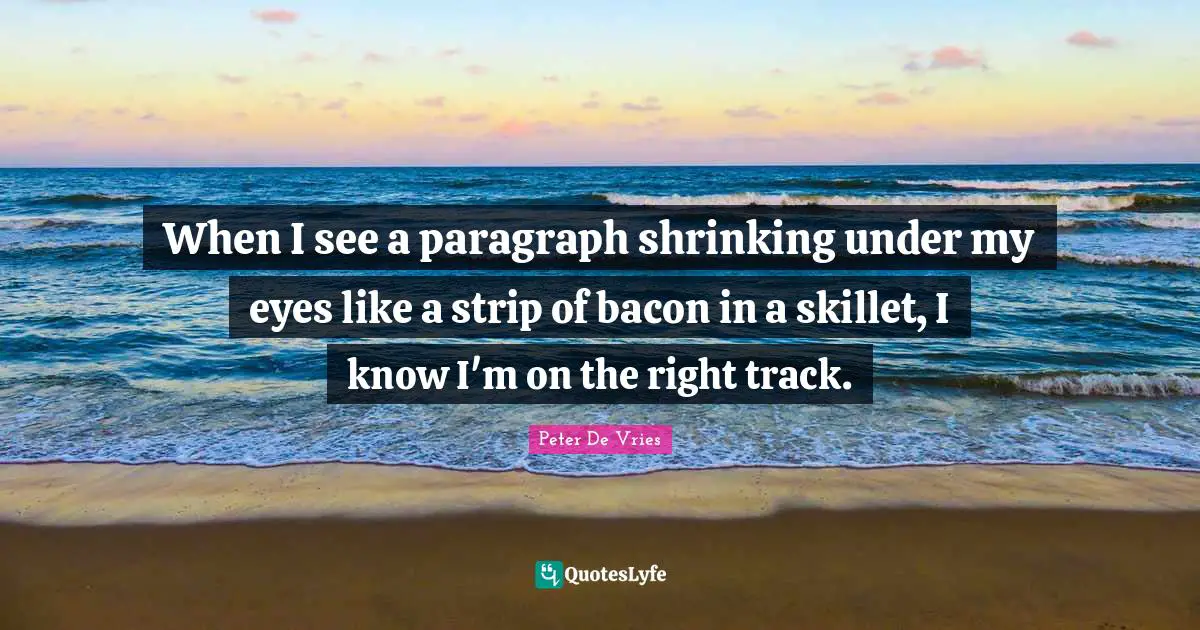 Track Quotes: "When I see a paragraph shrinking under my eyes like a strip of bacon in a skillet, I know I'm on the right track."