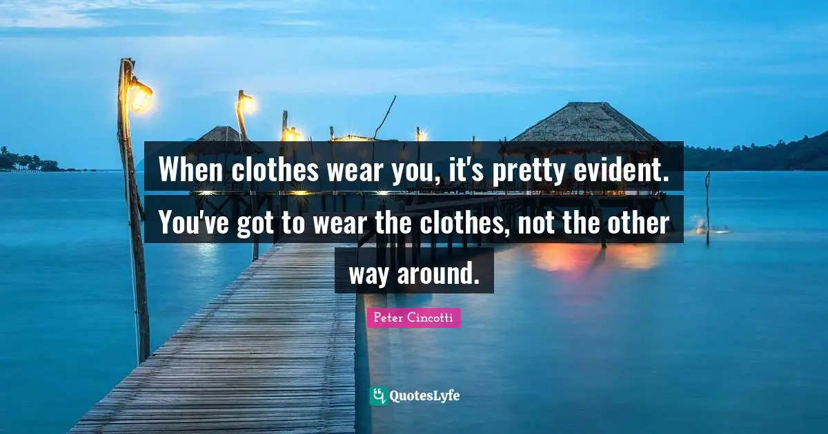 When clothes wear you, it's pretty evident. You've got to wear the clothes, not the other way around.