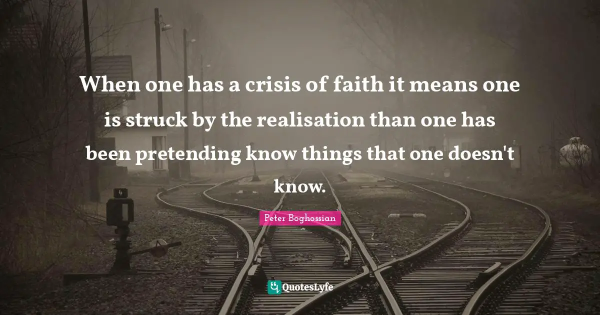 When one has a crisis of faith it means one is struck by the realisation than one has been pretending know things that one doesn't know.