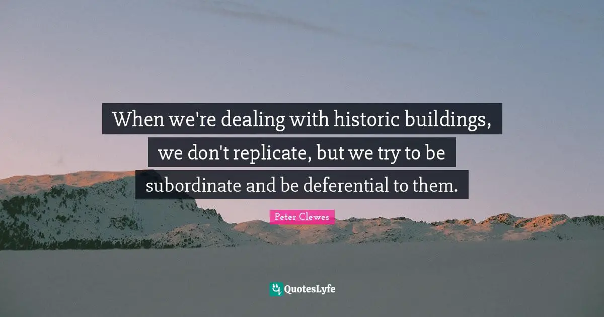 When we're dealing with historic buildings, we don't replicate, but we try to be subordinate and be deferential to them.