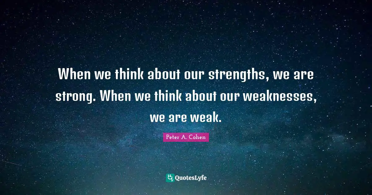 When we think about our strengths, we are strong. When we think about our weaknesses, we are weak.