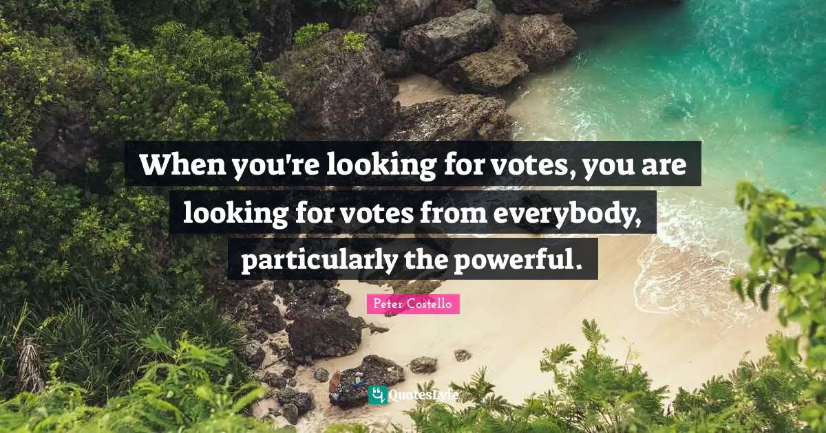 When you're looking for votes, you are looking for votes from everybody, particularly the powerful.