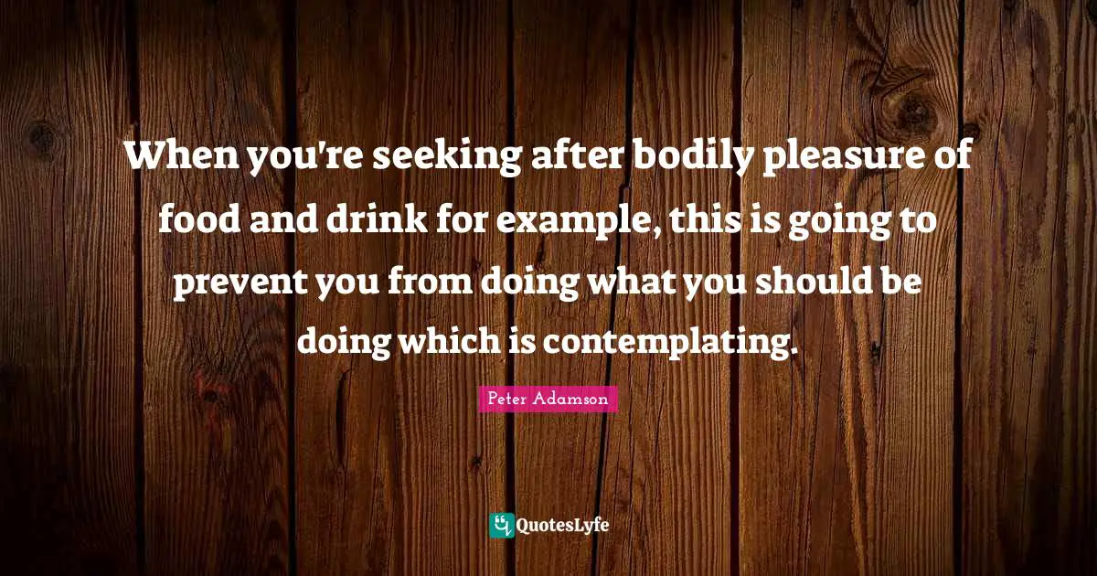 When you're seeking after bodily pleasure of food and drink for example, this is going to prevent you from doing what you should be doing which is contemplating.
