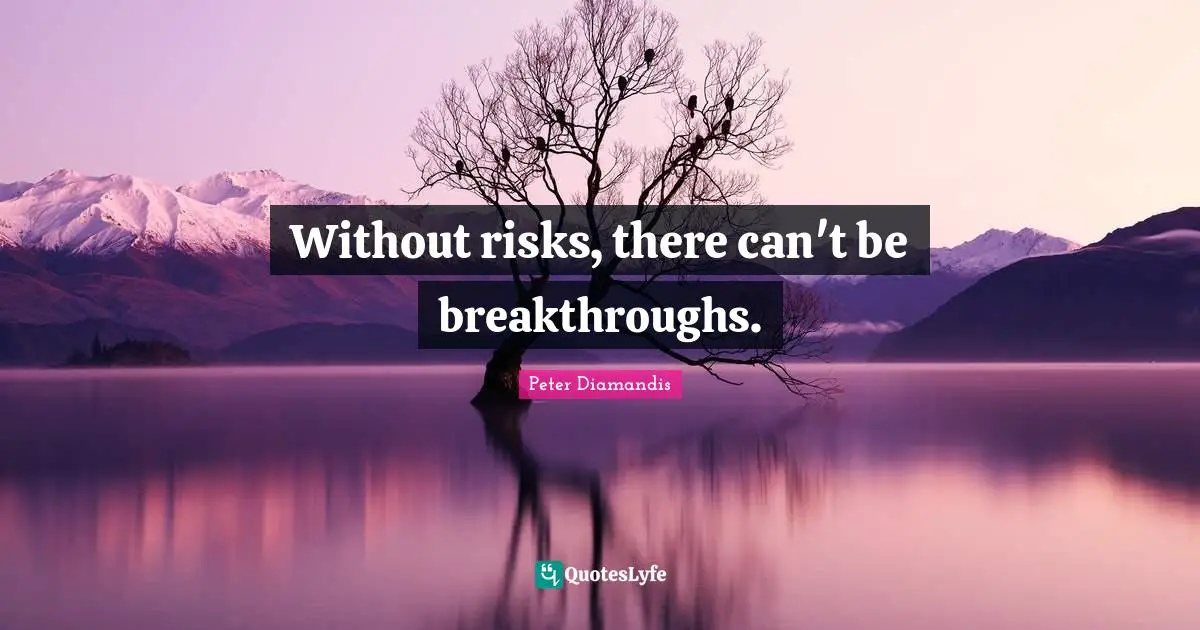 Without risks, there can't be breakthroughs.
