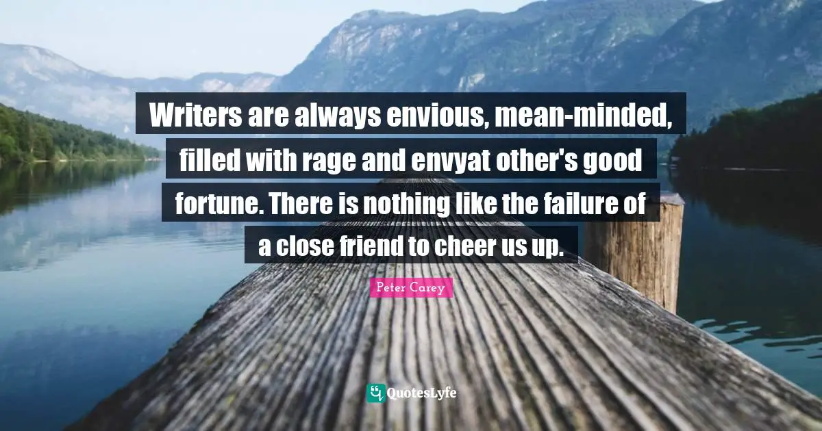 Writers are always envious, mean-minded, filled with rage and envyat other's good fortune. There is nothing like the failure of a close friend to cheer us up.