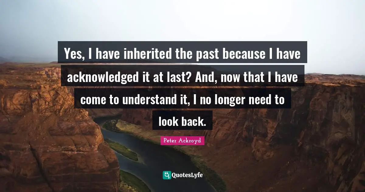 Yes, I have inherited the past because I have acknowledged it at last? And, now that I have come to understand it, I no longer need to look back.