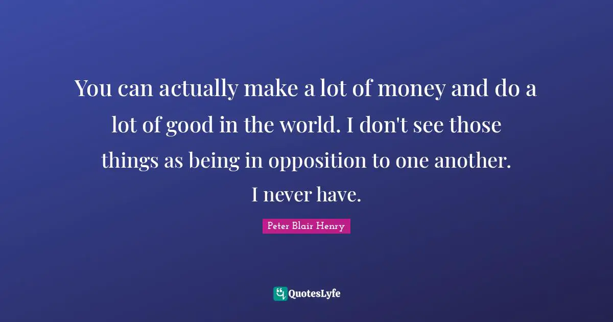 You can actually make a lot of money and do a lot of good in the world. I don't see those things as being in opposition to one another. I never have.