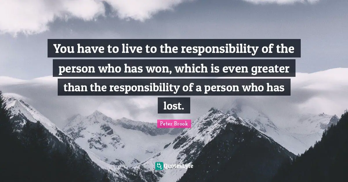 Peter Brook Quotes: "You have to live to the responsibility of the person who has won, which is even greater than the responsibility of a person who has lost."