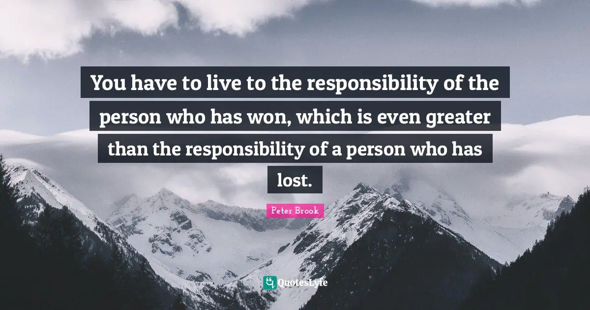 Peter Brook Quotes: You have to live to the responsibility of the person who has won, which is even greater than the responsibility of a person who has lost.