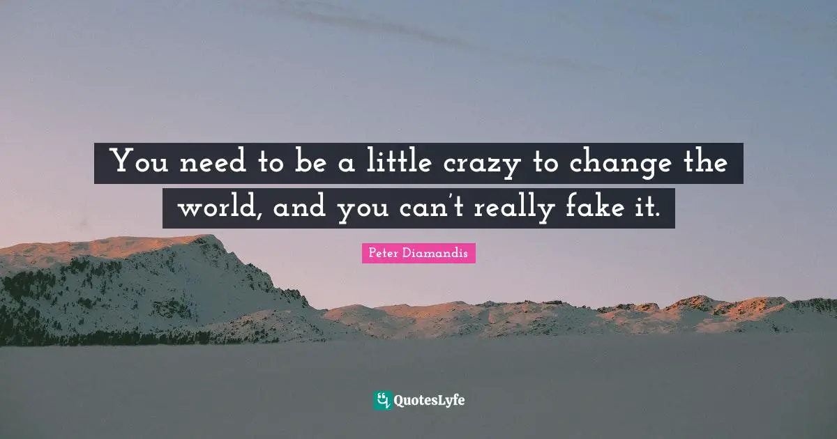 You need to be a little crazy to change the world, and you can’t really fake it.