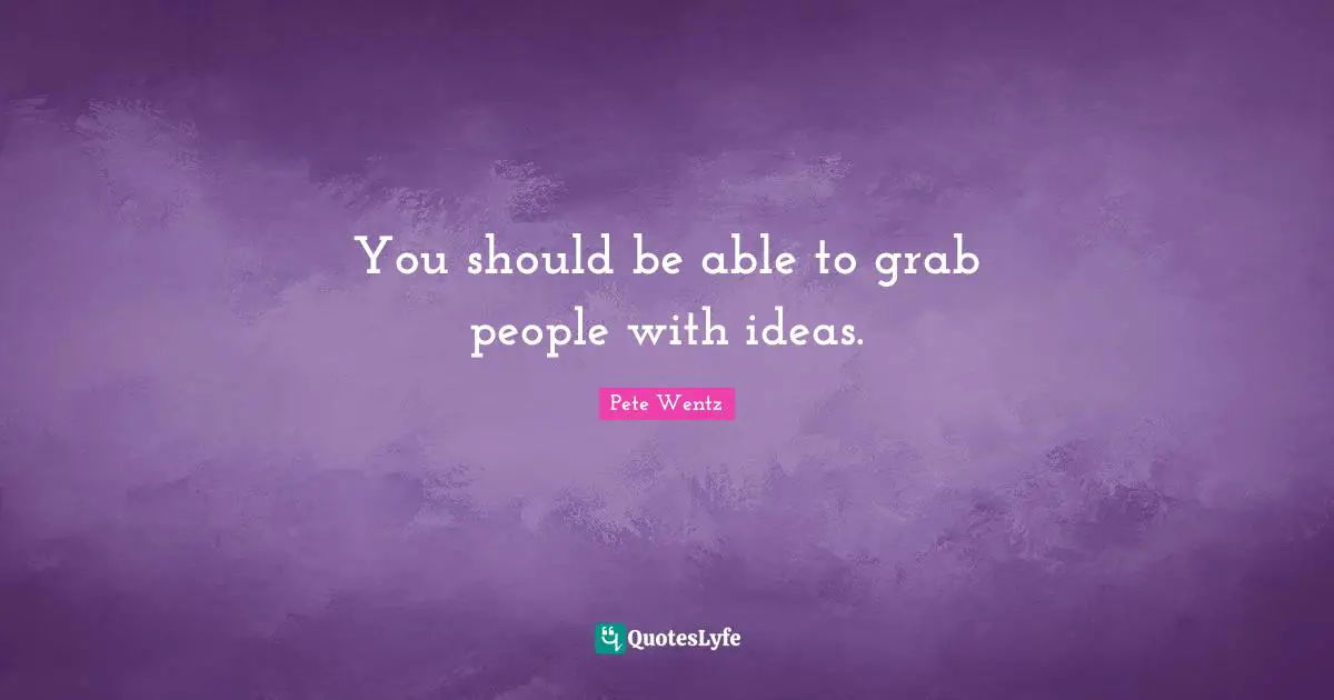 You should be able to grab people with ideas.