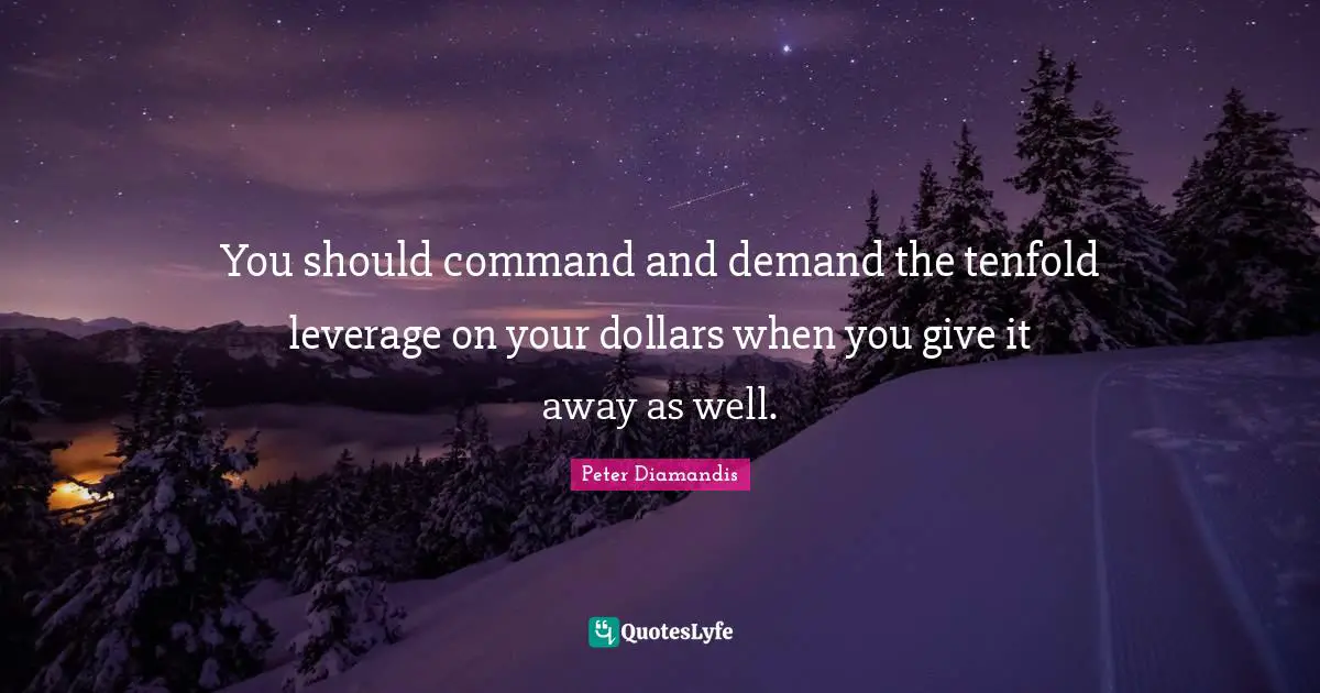 You should command and demand the tenfold leverage on your dollars when you give it away as well.