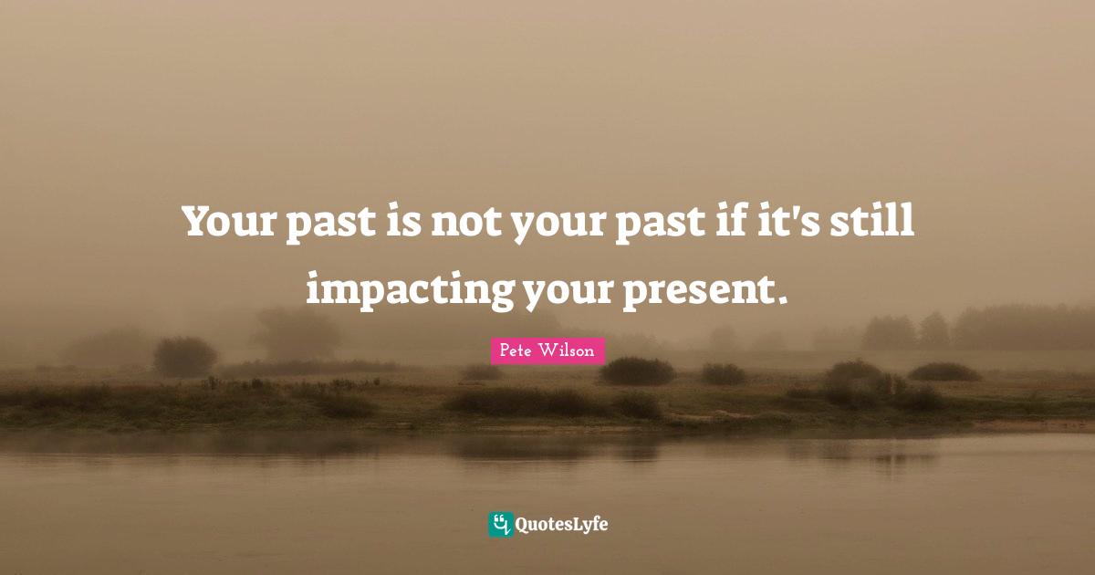 Your past is not your past if it's still impacting your present.
