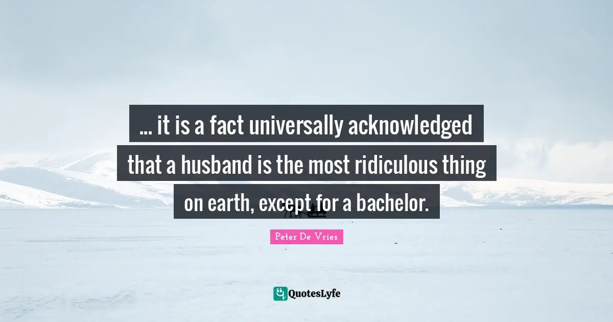 ... it is a fact universally acknowledged that a husband is the most ridiculous thing on earth, except for a bachelor.