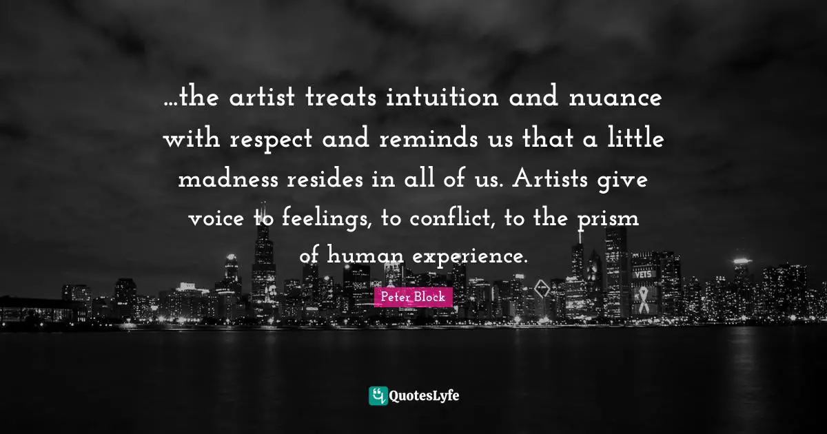 Peter Block Quotes: "...the artist treats intuition and nuance with respect and reminds us that a little madness resides in all of us. Artists give voice to feelings, to conflict, to the prism of human experience."