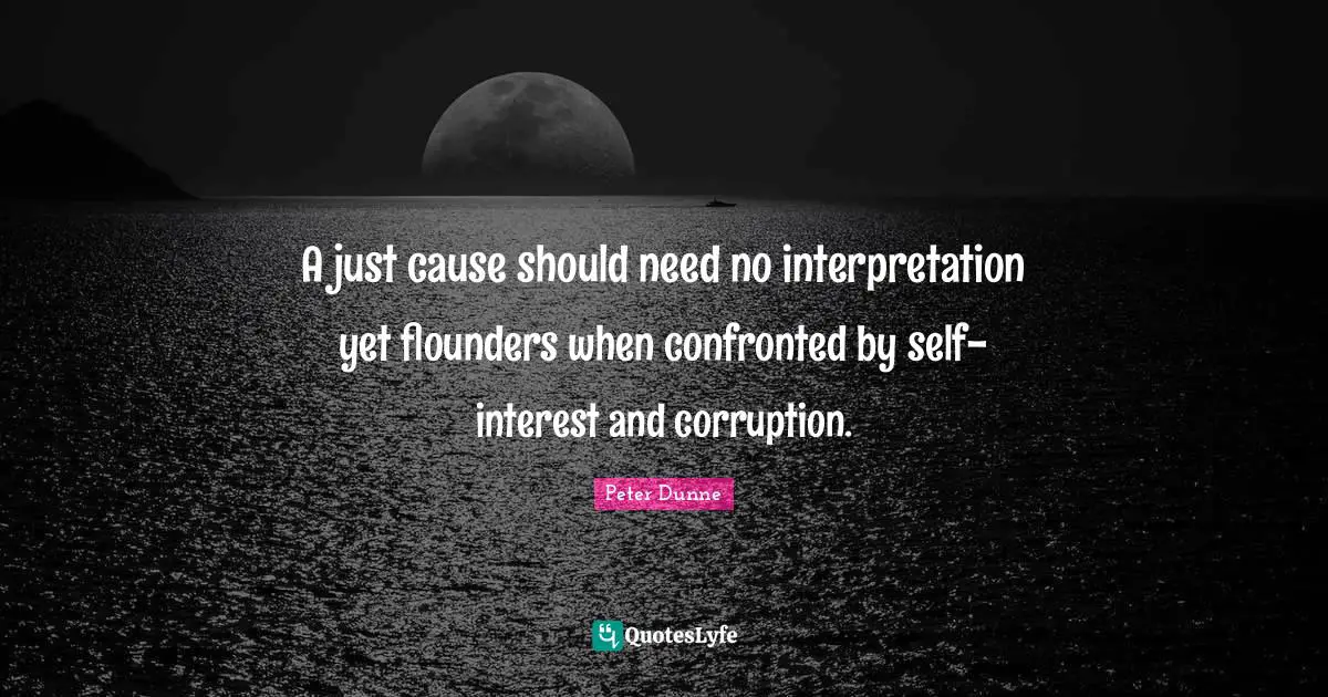A just cause should need no interpretation yet flounders when confronted by self- interest and corruption.