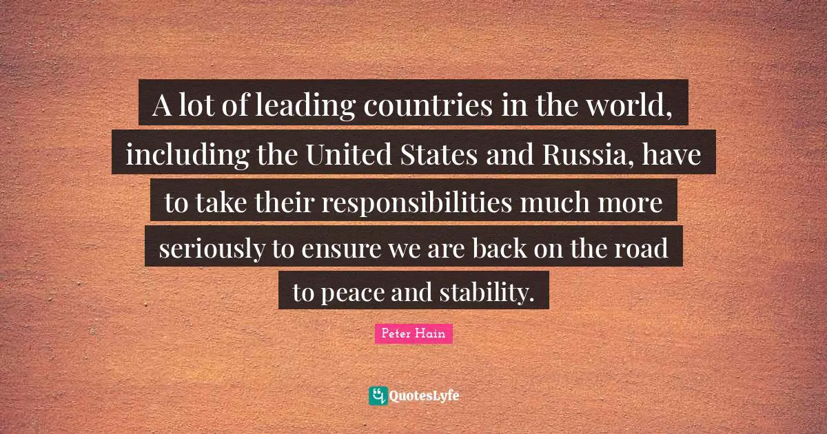 A lot of leading countries in the world, including the United States and Russia, have to take their responsibilities much more seriously to ensure we are back on the road to peace and stability.