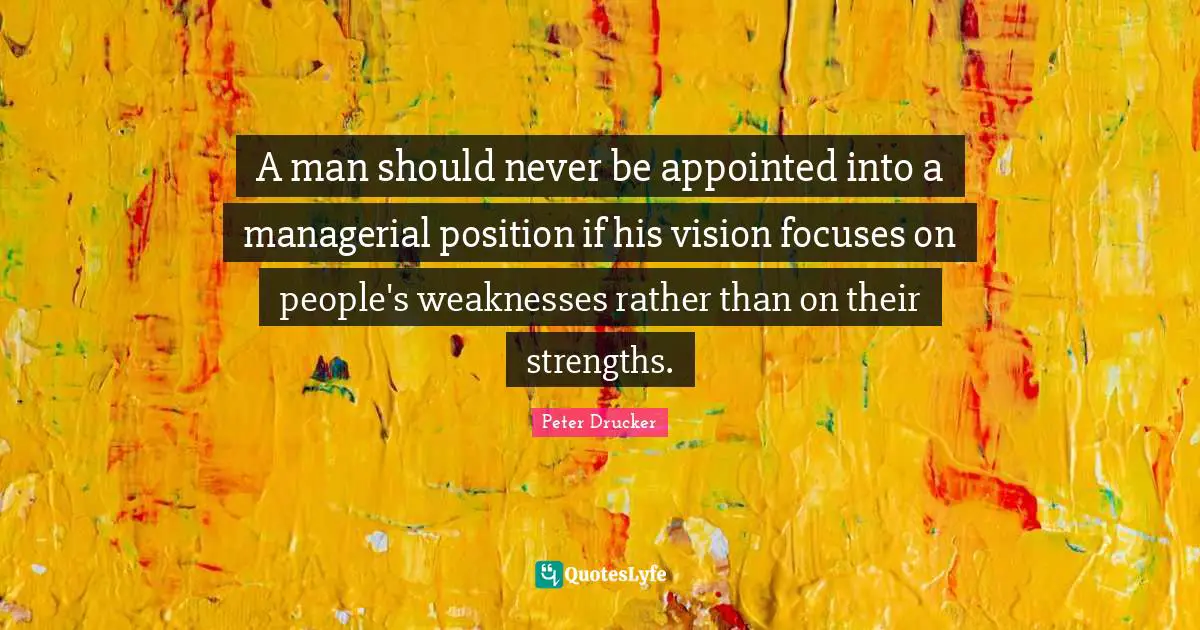 A man should never be appointed into a managerial position if his vision focuses on people's weaknesses rather than on their strengths.