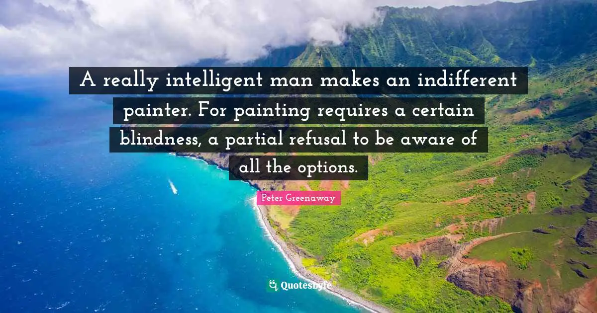 A really intelligent man makes an indifferent painter. For painting requires a certain blindness, a partial refusal to be aware of all the options.