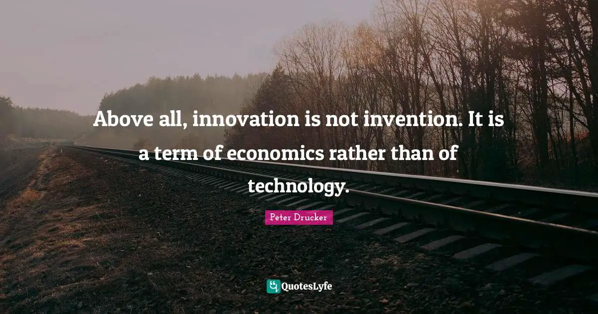 Above all, innovation is not invention. It is a term of economics rather than of technology.
