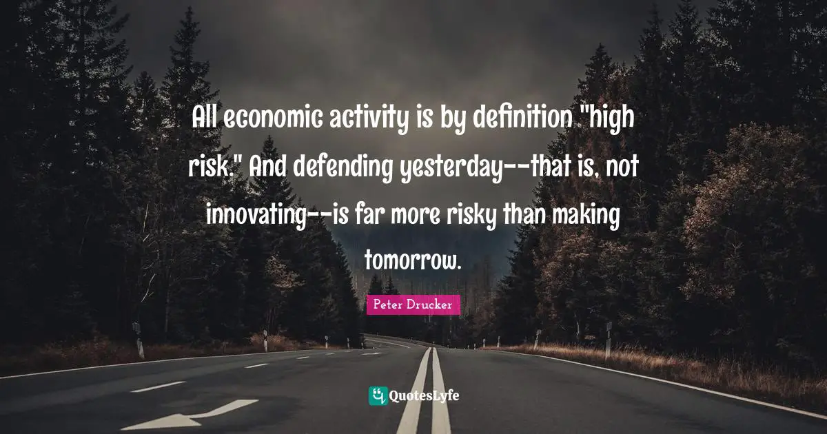 All economic activity is by definition "high risk." And defending yesterday--that is, not innovating--is far more risky than making tomorrow.