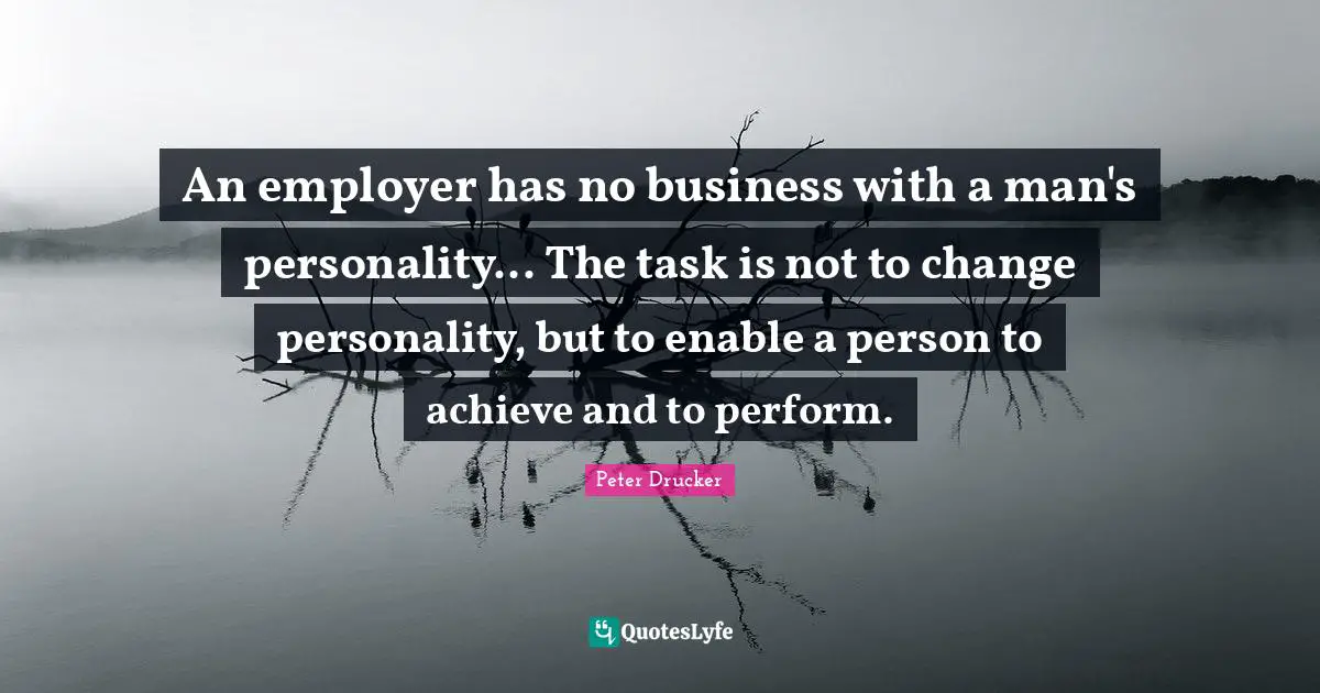 An employer has no business with a man's personality... The task is not to change personality, but to enable a person to achieve and to perform.