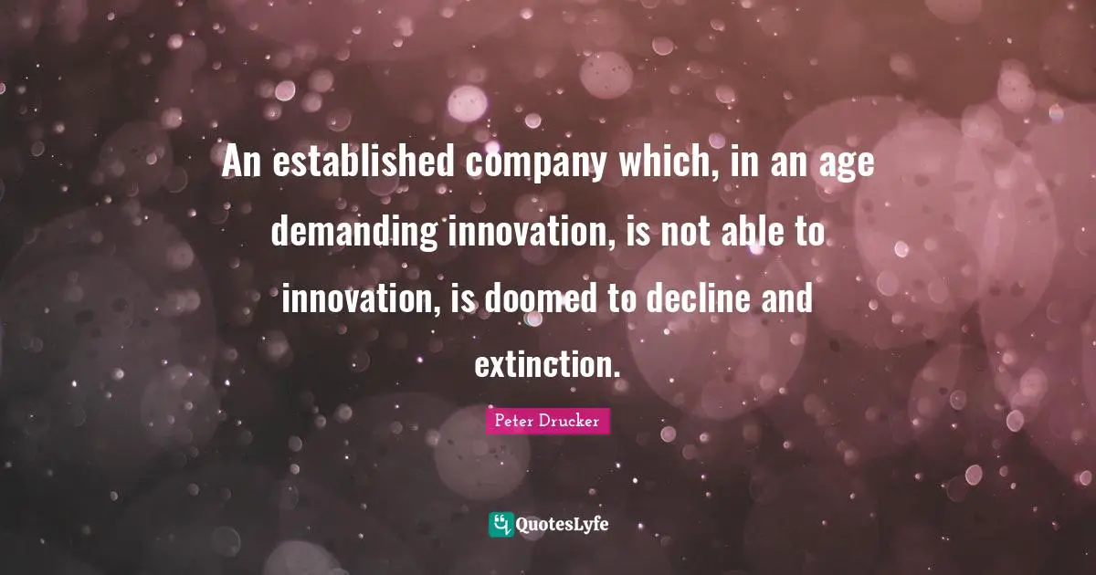 An established company which, in an age demanding innovation, is not able to innovation, is doomed to decline and extinction.