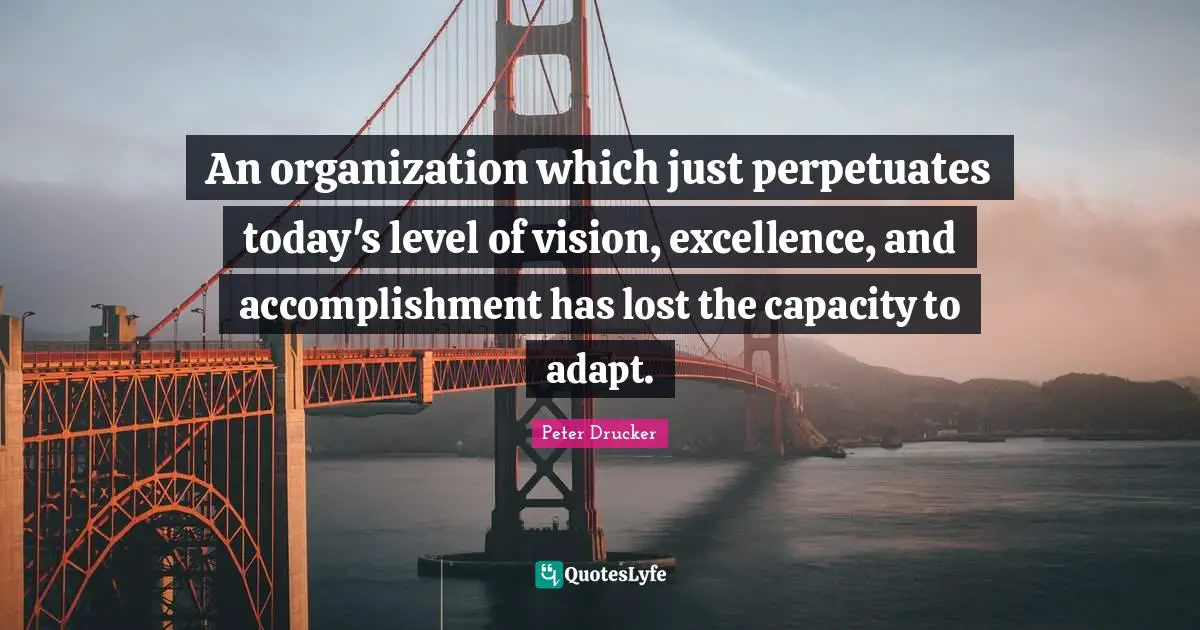 An organization which just perpetuates today's level of vision, excellence, and accomplishment has lost the capacity to adapt.