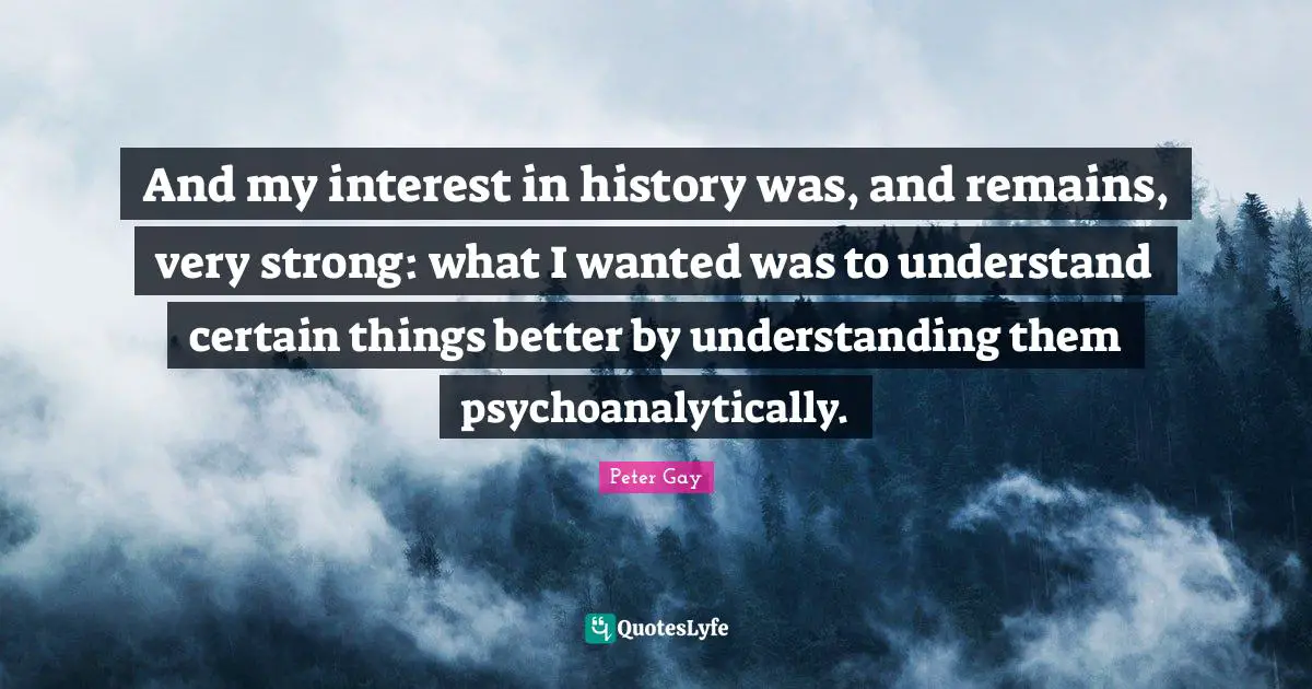 And my interest in history was, and remains, very strong: what I wanted was to understand certain things better by understanding them psychoanalytically.