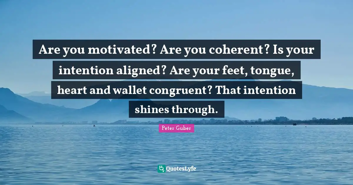 Are you motivated? Are you coherent? Is your intention aligned? Are your feet, tongue, heart and wallet congruent? That intention shines through.
