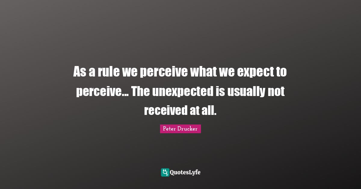 As a rule we perceive what we expect to perceive... The unexpected is usually not received at all.