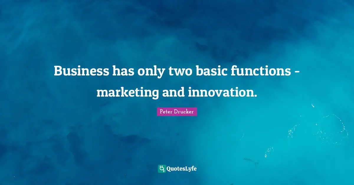 Business has only two basic functions - marketing and innovation.