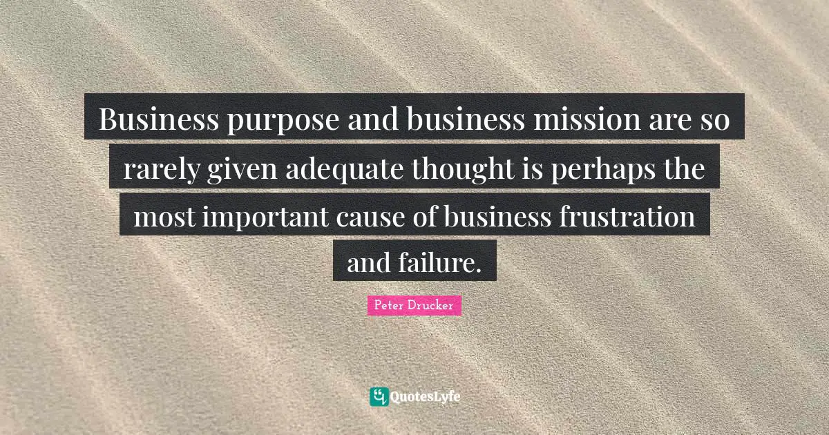 Business purpose and business mission are so rarely given adequate thought is perhaps the most important cause of business frustration and failure.