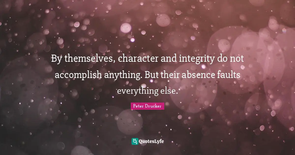 By themselves, character and integrity do not accomplish anything. But their absence faults everything else.