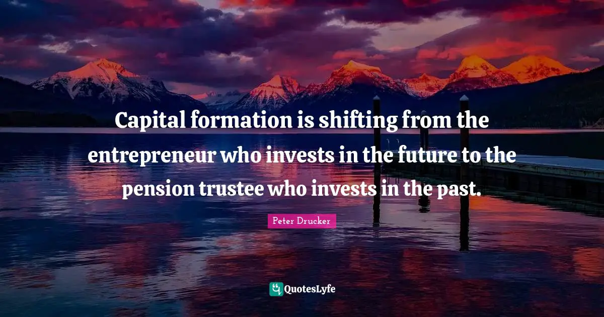 Capital formation is shifting from the entrepreneur who invests in the future to the pension trustee who invests in the past.