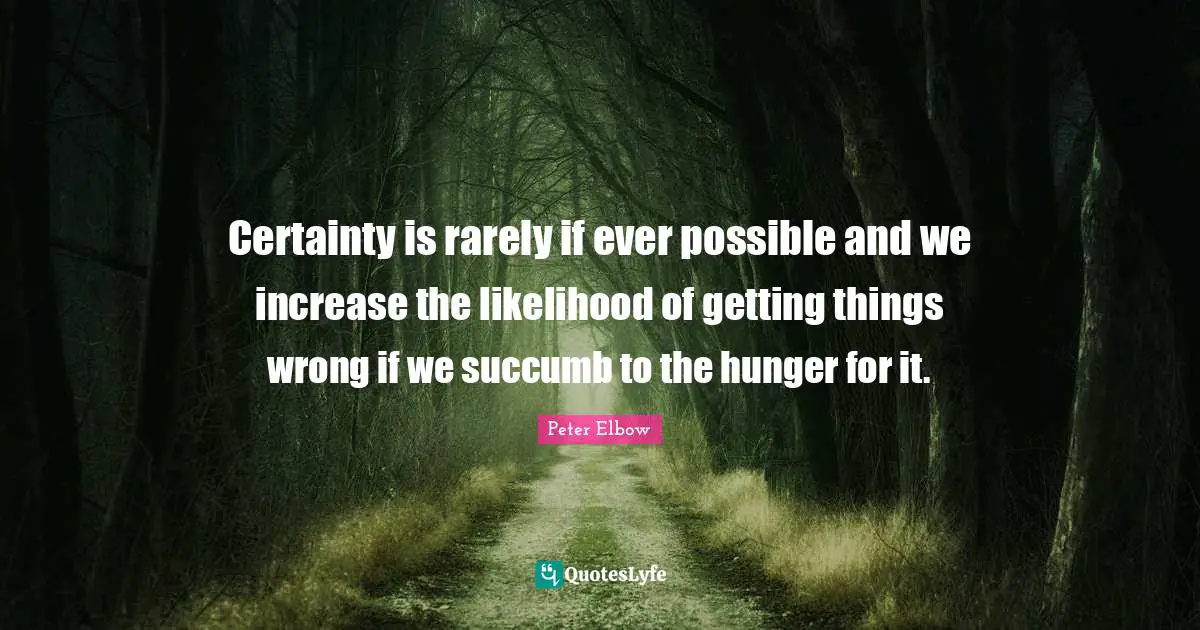 Certainty is rarely if ever possible and we increase the likelihood of getting things wrong if we succumb to the hunger for it.