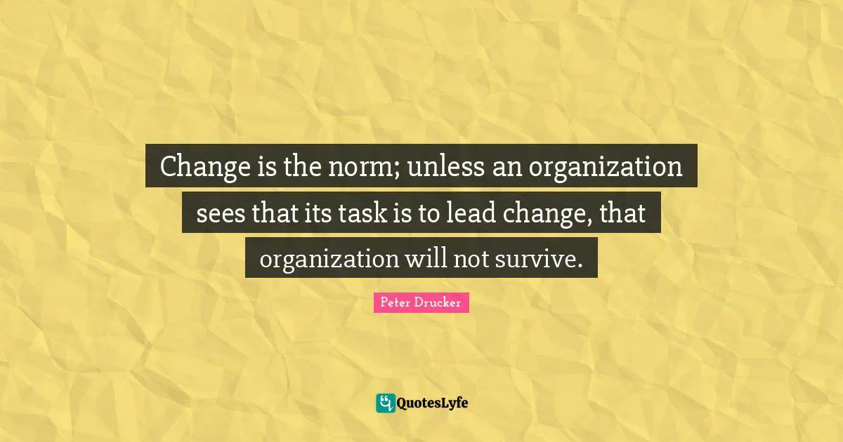 Change is the norm; unless an organization sees that its task is to lead change, that organization will not survive.