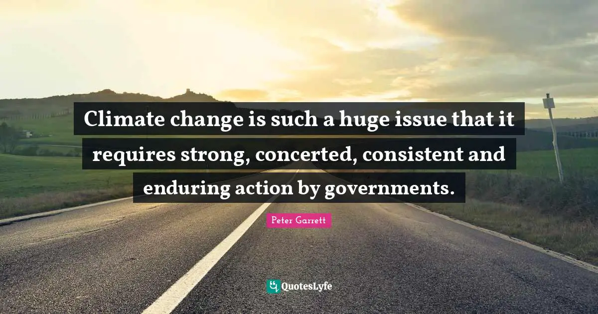 Climate change is such a huge issue that it requires strong, concerted, consistent and enduring action by governments.