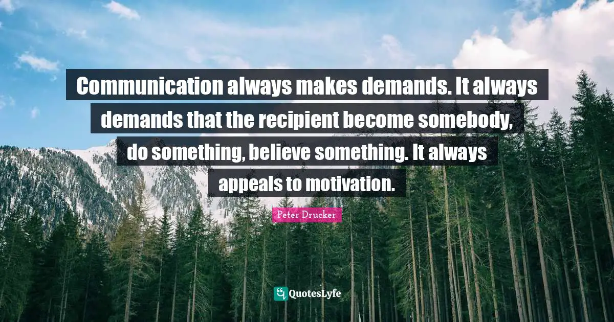 Communication always makes demands. It always demands that the recipient become somebody, do something, believe something. It always appeals to motivation.